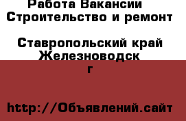 Работа Вакансии - Строительство и ремонт. Ставропольский край,Железноводск г.